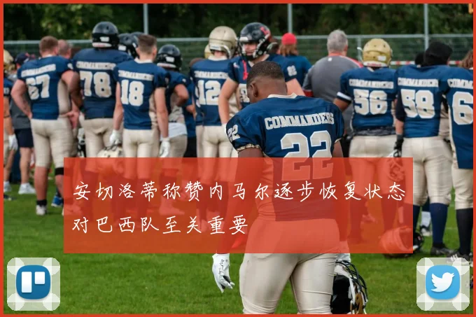 安切洛蒂称赞内马尔逐步恢复状态对巴西队至关重要