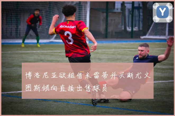 博洛尼亚欲租借米雷蒂并买断尤文图斯倾向直接出售球员