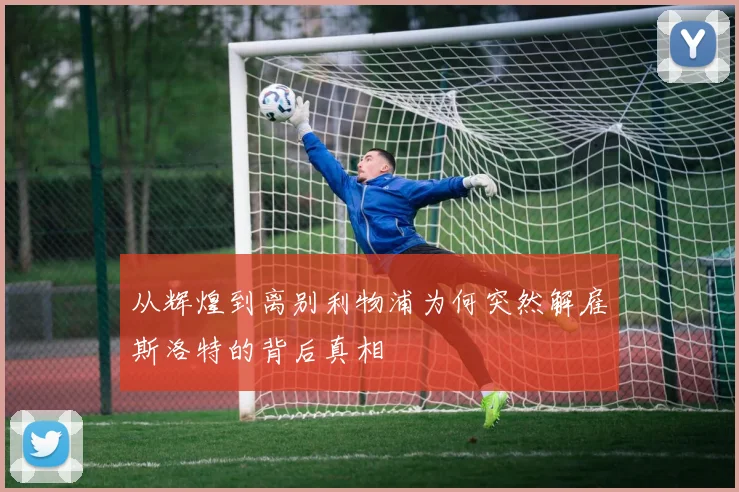 从辉煌到离别利物浦为何突然解雇斯洛特的背后真相