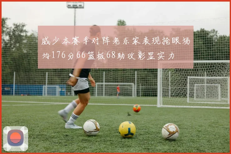 威少本赛季对阵老东家表现抢眼场均176分66篮板68助攻彰显实力