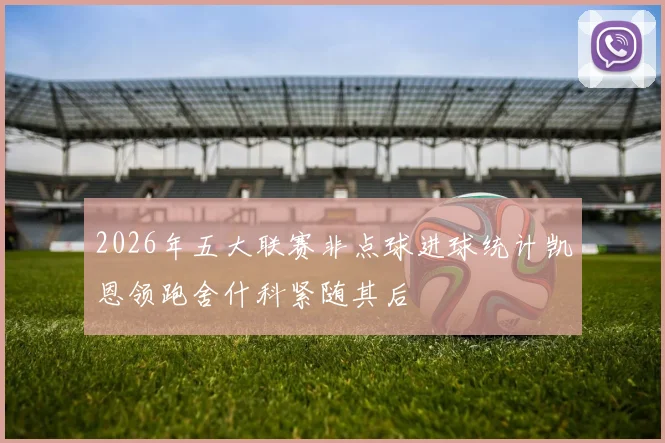 2026年五大联赛非点球进球统计凯恩领跑舍什科紧随其后