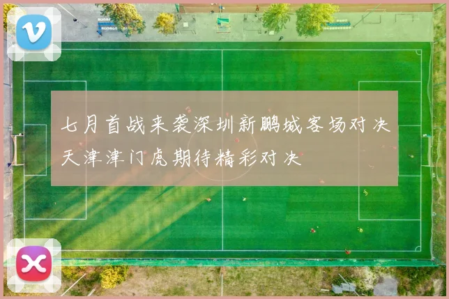 七月首战来袭深圳新鹏城客场对决天津津门虎期待精彩对决