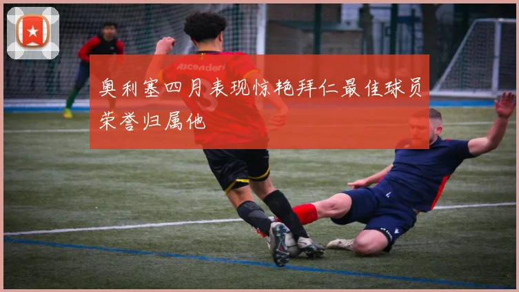 奥利塞四月表现惊艳拜仁最佳球员荣誉归属他