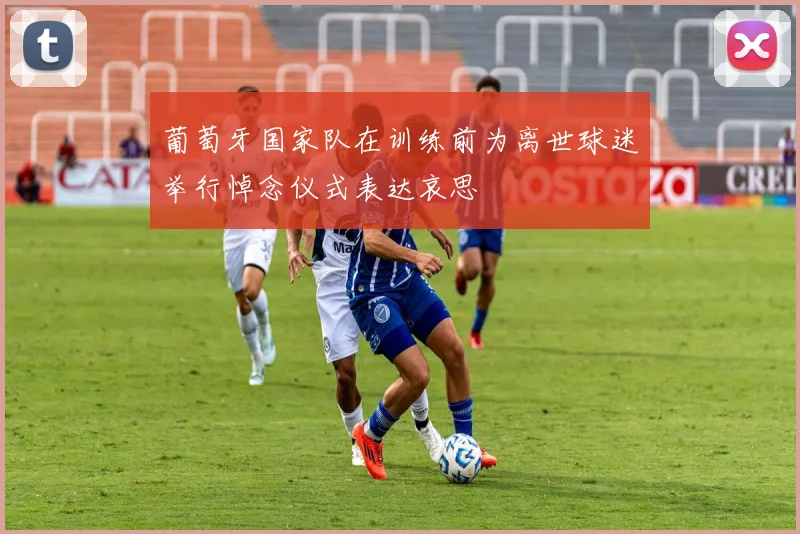 葡萄牙国家队在训练前为离世球迷举行悼念仪式表达哀思