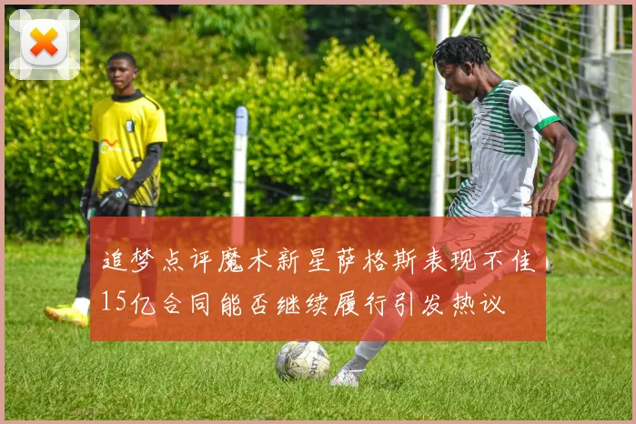 追梦点评魔术新星萨格斯表现不佳15亿合同能否继续履行引发热议