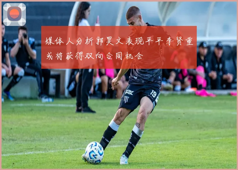 媒体人分析郭昊文表现平平李贤重或将获得双向合同机会